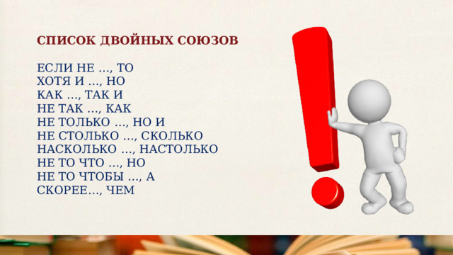СПИСОК ДВОЙНЫХ СОЮЗОВ  ЕСЛИ НЕ …, ТО  ХОТЯ И …, НО  КАК …, ТАК И  НЕ ТАК …, КАК  НЕ ТОЛЬКО …, НО И  НЕ СТОЛЬКО …, СКОЛЬКО  НАСКОЛЬКО …, НАСТОЛЬКО  НЕ ТО ЧТО …, НО  НЕ ТО ЧТОБЫ …, А  СКОРЕЕ…, ЧЕМ  