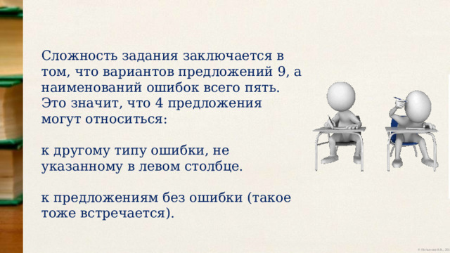 Сложность задания заключается в том, что вариантов предложений 9, а наименований ошибок всего пять. Это значит, что 4 предложения могут относиться: к другому типу ошибки, не указанному в левом столбце. к предложениям без ошибки (такое тоже встречается). 