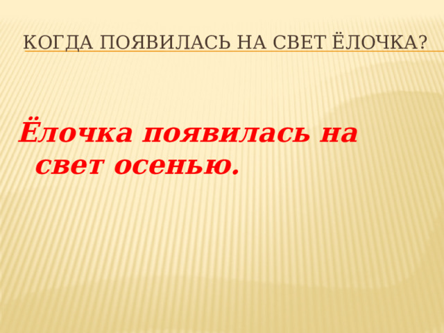 Когда появилась на свет ёлочка? Ёлочка появилась на свет осенью. 