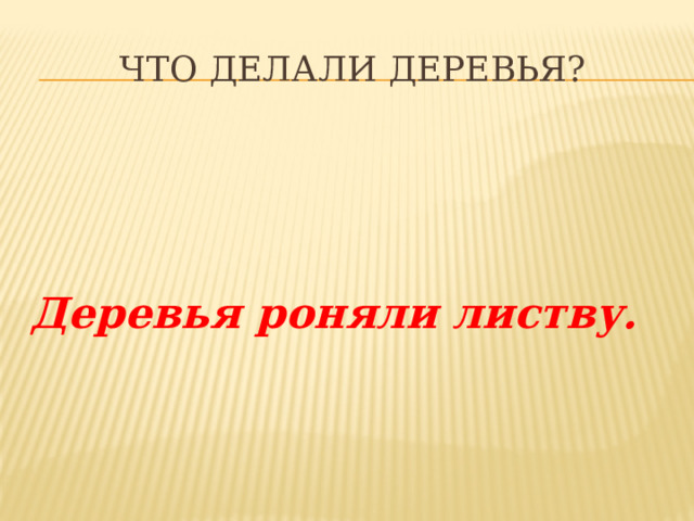 Что делали деревья? Деревья роняли листву. 