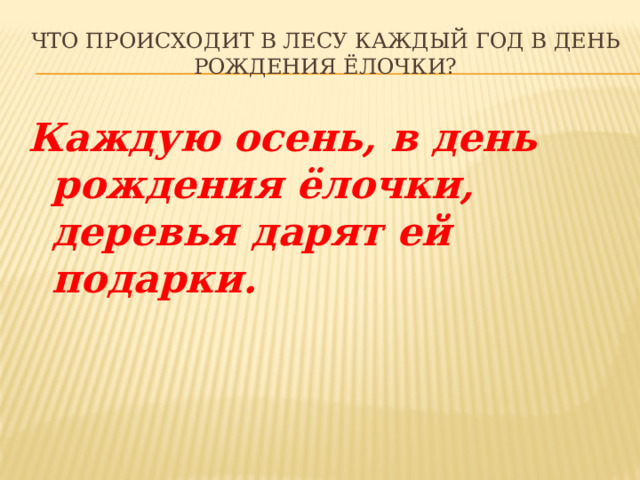 Что происходит в лесу каждый год в день рождения ёлочки? Каждую осень, в день рождения ёлочки, деревья дарят ей подарки. 