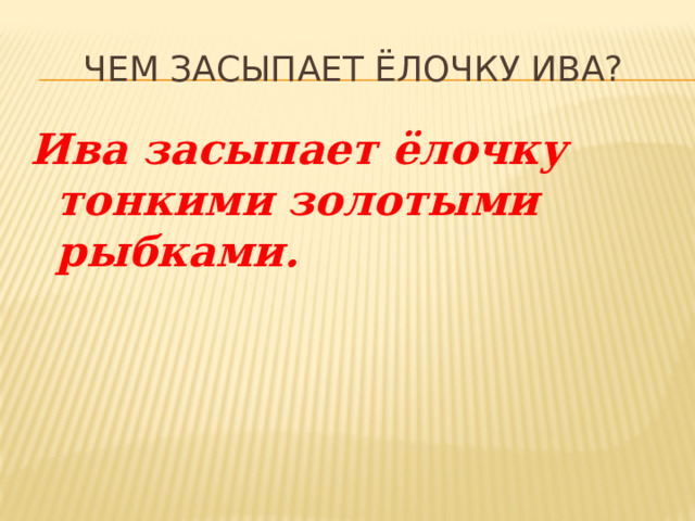 Чем засыпает ёлочку ива? Ива засыпает ёлочку тонкими золотыми рыбками. 