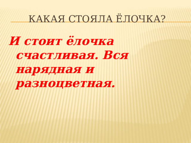 Какая стояла ёлочка? И стоит ёлочка счастливая. Вся нарядная и разноцветная. 