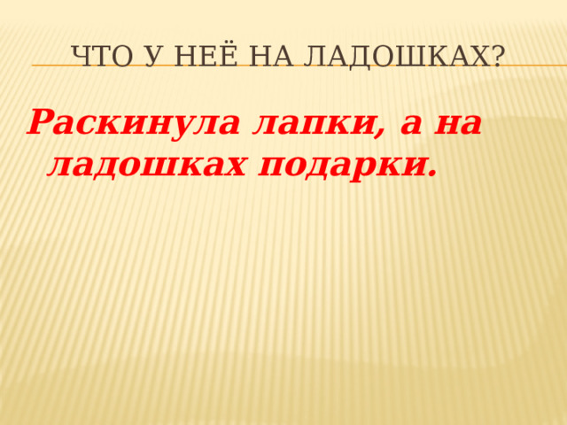 Что у неё на ладошках? Раскинула лапки, а на ладошках подарки. 