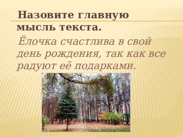  Назовите главную мысль текста.  Ёлочка счастлива в свой день рождения, так как все радуют её подарками. 