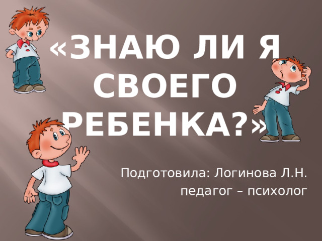 «Знаю ли я своего ребенка?» Подготовила: Логинова Л.Н. педагог – психолог 