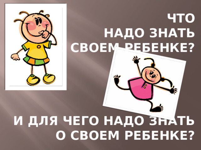 Что  надо знать  о своем ребенке?      И Для чего надо знать  о своем ребенке? 