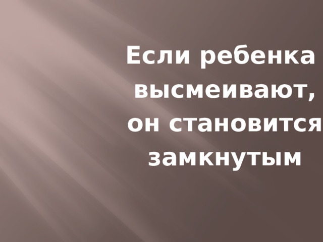 Если ребенка  высмеивают,  он становится  замкнутым 