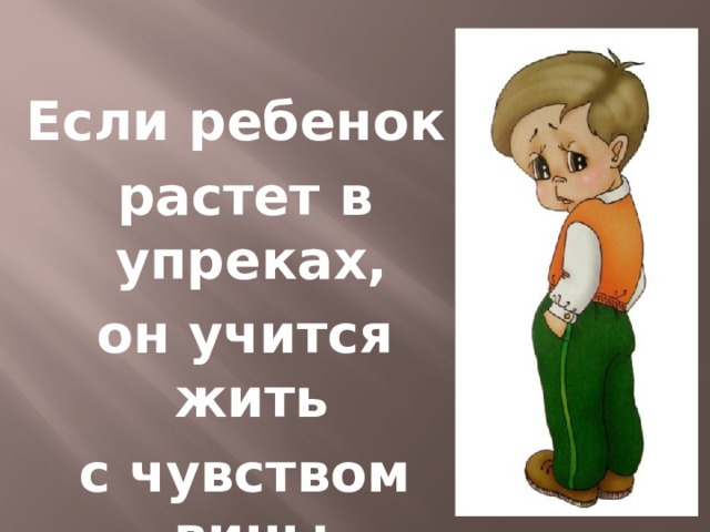 Если ребенок  растет в упреках,  он учится жить  с чувством вины 