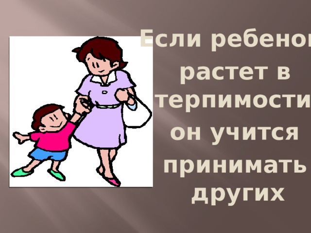 Если ребенок  растет в терпимости,  он учится  принимать других 