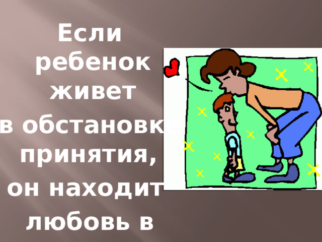  Если ребенок живет  в обстановке принятия, он находит  любовь в мире 