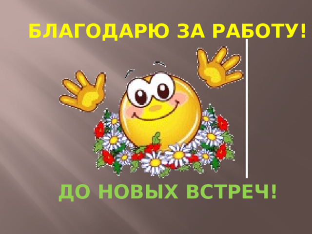 БЛАГОДАРЮ ЗА РАБОТУ!      ДО НОВЫХ ВСТРЕЧ!      
