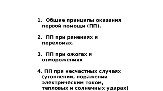  Общие принципы оказания первой помощи (ПП).   ПП при ранениях и переломах.   ПП при ожогах и отморожениях   ПП при несчастных случаях (утоплении, поражении электрическим током, тепловых и солнечных ударах) 