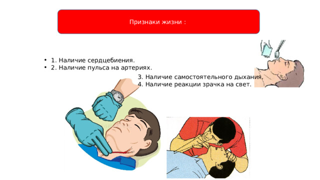 Признаки жизни : 1. Наличие сердцебиения. 2. Наличие пульса на артериях. 3. Наличие самостоятельного дыхания. 4. Наличие реакции зрачка на свет. 