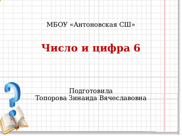 МБОУ «Антоновская СШ»    Число и цифра 6     Подготовила  Топорова Зинаида Вячеславовна 