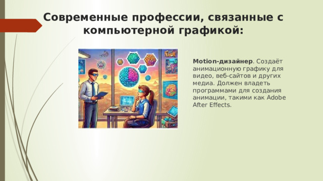 Современные профессии, связанные с компьютерной графикой:   Motion-дизайнер . Создаёт анимационную графику для видео, веб-сайтов и других медиа. Должен владеть программами для создания анимации, такими как Adobe After Effects. 