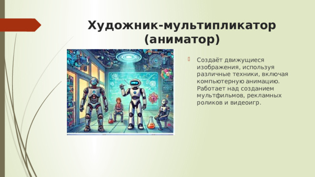 Художник-мультипликатор (аниматор) Создаёт движущиеся изображения, используя различные техники, включая компьютерную анимацию. Работает над созданием мультфильмов, рекламных роликов и видеоигр. 