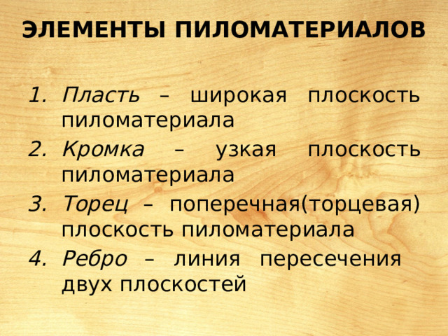 Элементы пиломатериалов Пласть – широкая плоскость пиломатериала Кромка – узкая плоскость пиломатериала Торец – поперечная(торцевая) плоскость пиломатериала Ребро – линия пересечения двух плоскостей 