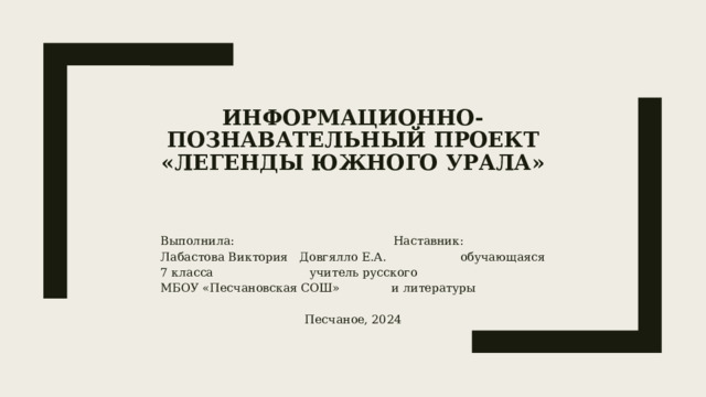 Информационно-познавательный проект  «Легенды Южного Урала»    Выполнила: Наставник: Лабастова Виктория Довгялло Е.А. обучающаяся 7 класса учитель русского МБОУ «Песчановская СОШ» и литературы Песчаное, 2024 