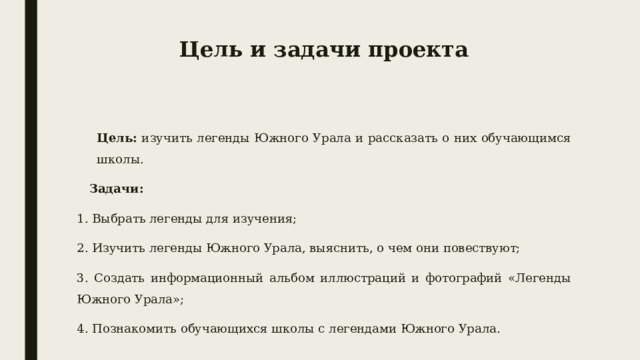 Цель и задачи проекта Цель: изучить легенды Южного Урала и рассказать о них обучающимся школы.  Задачи: 1. Выбрать легенды для изучения; 2. Изучить легенды Южного Урала, выяснить, о чем они повествуют; 3. Создать информационный альбом иллюстраций и фотографий «Легенды Южного Урала»; 4. Познакомить обучающихся школы с легендами Южного Урала. 