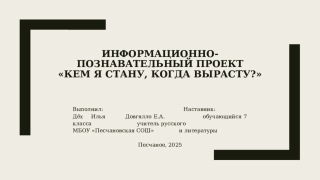 Информационно-познавательный проект  «КЕМ Я СТАНУ, КОГДА ВЫРАСТУ?»    Выполнил: Наставник: Дёх Илья Довгялло Е.А. обучающийся 7 класса учитель русского МБОУ «Песчановская СОШ» и литературы Песчаное, 2025 