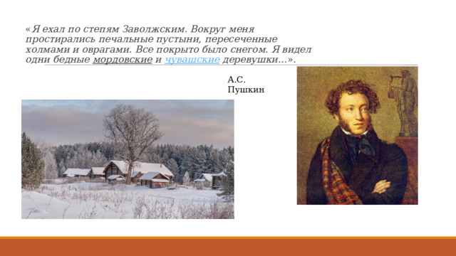 « Я ехал по степям Заволжским. Вокруг меня простирались печальные пустыни, пересеченные холмами и оврагами. Все покрыто было снегом. Я видел одни бедные  мордовские  и  чувашские  деревушки… ». А.С. Пушкин 