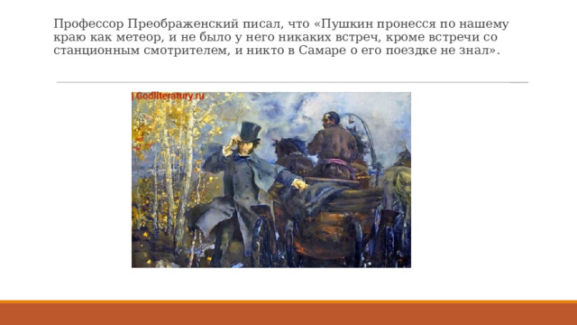 Профессор Преображенский писал, что «Пушкин пронесся по нашему краю как метеор, и не было у него никаких встреч, кроме встречи со станционным смотрителем, и никто в Самаре о его поездке не знал». 