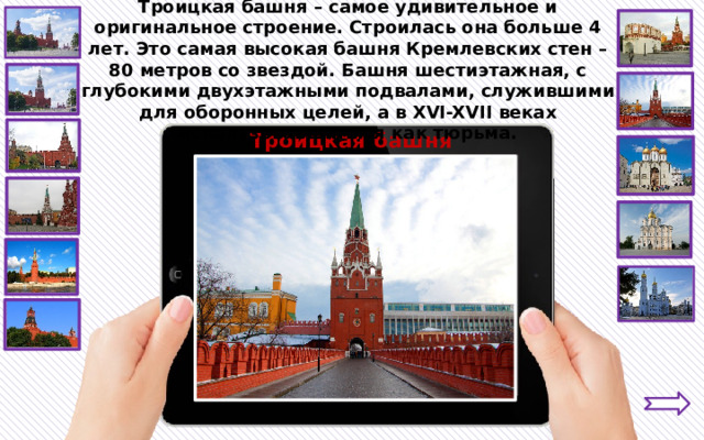 Троицкая башня – самое удивительное и оригинальное строение. Строилась она больше 4 лет. Это самая высокая башня Кремлевских стен – 80 метров со звездой. Башня шестиэтажная, с глубокими двухэтажными подвалами, служившими для оборонных целей, а в XVI-XVII веках использовавшимися как тюрьма. Троицкая башня 