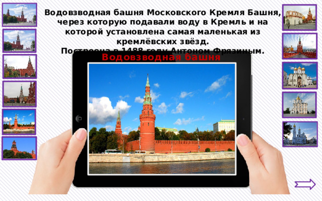 Водовзводная башня Московского Кремля Башня, через которую подавали воду в Кремль и на которой установлена самая маленькая из кремлёвских звёзд. Построена в 1488 году Антоном Фрязиным. Водовзводная башня 