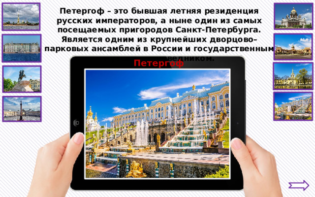 Петергоф – это бывшая летняя резиденция русских императоров, а ныне один из самых посещаемых пригородов Санкт-Петербурга. Является одним из крупнейших дворцово–парковых ансамблей в России и государственным музеем – заповедником. Петергоф 