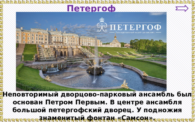 Петергоф Неповторимый дворцово-парковый ансамбль был основан Петром Первым. В центре ансамбля большой петергофский дворец. У подножия знаменитый фонтан «Самсон». 