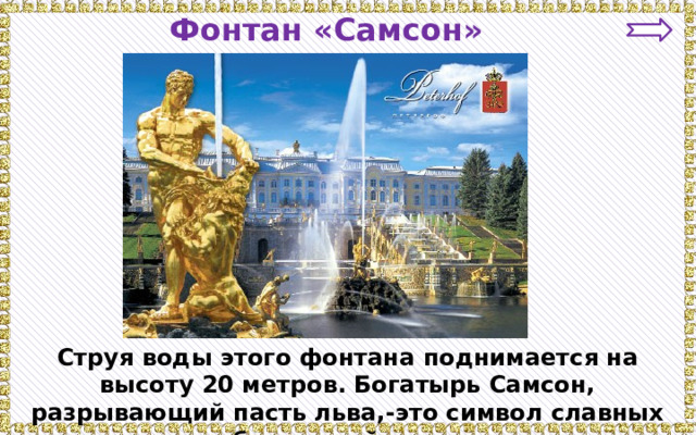 Фонтан «Самсон» Струя воды этого фонтана поднимается на высоту 20 метров. Богатырь Самсон, разрывающий пасть льва,-это символ славных побед нашей страны. 