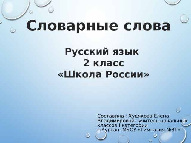 Словарные слова Русский язык 2 класс «Школа России» Составила : Худякова Елена Владимировна– учитель начальных классов I категории г.Курган. МБОУ «Гимназия №31» 