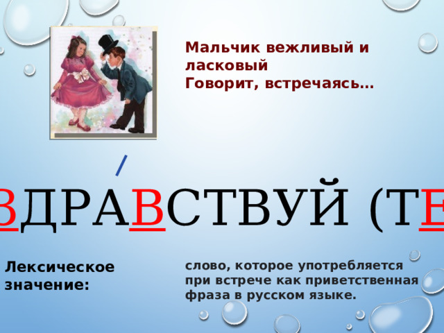 Мальчик вежливый и ласковый Говорит, встречаясь… З ДРА В СТВУЙ (Т Е ) Лексическое значение: слово, которое употребляется при встрече как приветственная фраза в русском языке.  