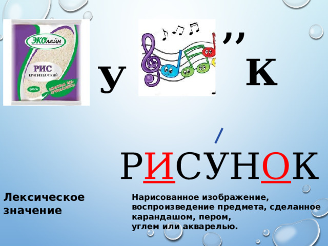 ,, К У Р И СУН О К Лексическое значение Нарисованное изображение, воспроизведение предмета, сделанное карандашом, пером, углем или акварелью. 