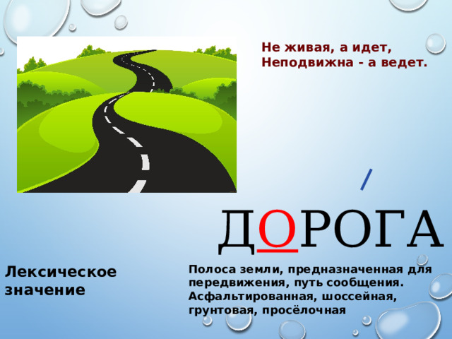Не живая, а идет,  Неподвижна - а ведет.   Д О РОГА Лексическое значение Полоса земли, предназначенная для передвижения, путь сообщения. Асфальтированная, шоссейная, грунтовая, просёлочная 