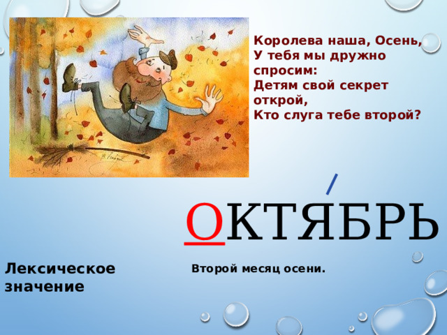 Королева наша, Осень, У тебя мы дружно спросим: Детям свой секрет открой, Кто слуга тебе второй? О КТЯБРЬ Лексическое значение Второй месяц осени. 