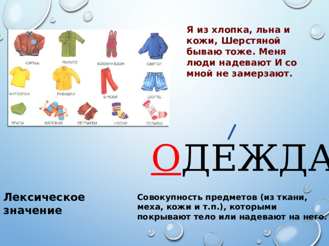 Я из хлопка, льна и кожи, Шерстяной бываю тоже. Меня люди надевают И со мной не замерзают. О ДЕЖДА Лексическое значение Совокупность предметов (из ткани, меха, кожи и т.п.), которыми покрывают тело или надевают на него. 