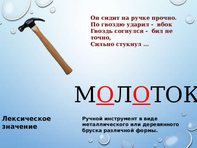 Он сидит на ручке прочно. По гвоздю ударил - вбок Гвоздь согнулся - бил не точно, Сильно стукнул … М О Л О ТОК Лексическое значение Ручной инструмент в виде металлического или деревянного бруска различной формы. 