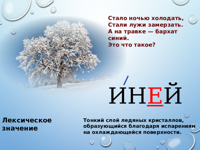 Стало ночью холодать, Стали лужи замерзать. А на травке — бархат синий. Это что такое? ИН Е Й Лексическое значение Тонкий слой ледяных кристаллов, образующийся благодаря испарениям на охлаждающейся поверхности. 