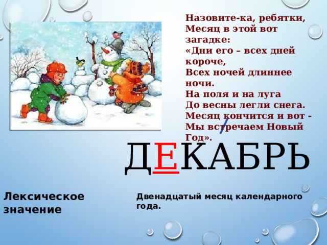 Назовите-ка, ребятки, Месяц в этой вот загадке: «Дни его – всех дней короче, Всех ночей длиннее ночи. На поля и на луга До весны легли снега. Месяц кончится и вот - Мы встречаем Новый Год». Д Е КАБРЬ Лексическое значение Двенадцатый месяц календарного года. 