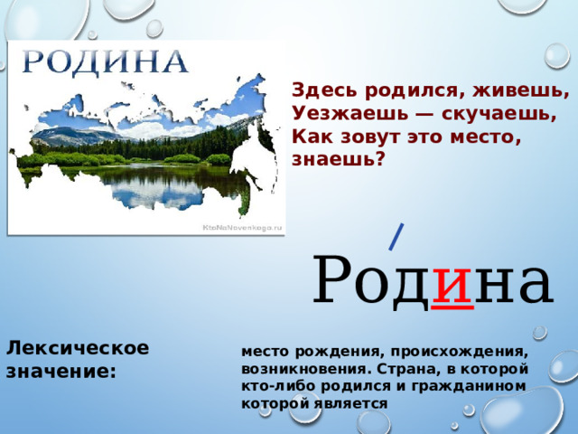 Здесь родился, живешь, Уезжаешь — скучаешь, Как зовут это место, знаешь?   Род и на Лексическое значение: место рождения, происхождения, возникновения. Страна, в которой кто-либо родился и гражданином которой является 