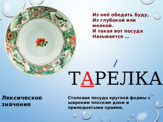 Из неё обедать буду, Из глубокой или мелкой. И такая вот посуда Называется … Т А РЕЛКА Лексическое значение Столовая посуда круглой формы с широким плоским дном и приподнятыми краями. 