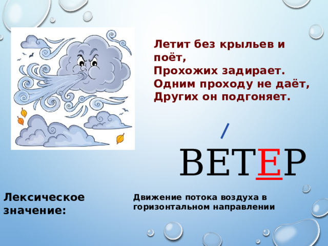 Летит без крыльев и поёт, Прохожих задирает. Одним проходу не даёт, Других он подгоняет. ВЕТ Е Р Лексическое значение: Движение потока воздуха в горизонтальном направлении 