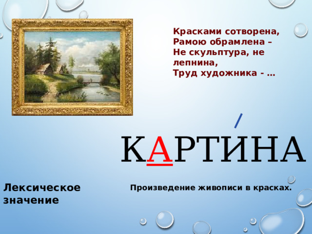 Красками сотворена, Рамою обрамлена – Не скульптура, не лепнина, Труд художника - … К А РТИНА Лексическое значение Произведение живописи в красках. 