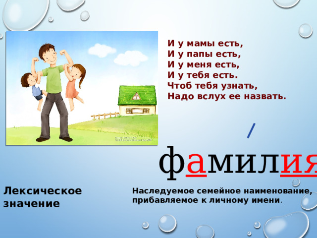 И у мамы есть, И у папы есть, И у меня есть, И у тебя есть. Чтоб тебя узнать, Надо вслух ее назвать. ф а мил ия Лексическое значение Наследуемое семейное наименование, прибавляемое к личному имени . 