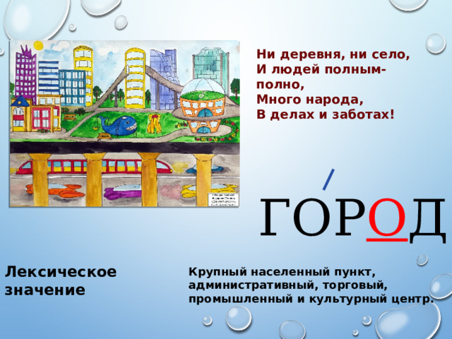 Ни деревня, ни село, И людей полным-полно, Много народа, В делах и заботах! ГОР О Д Лексическое значение Крупный населенный пункт, административный, торговый, промышленный и культурный центр. 