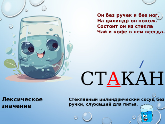 Он без ручек и без ног,  На цилиндр он похож.  Состоит он из стекла  Чай и кофе в нем всегда.   СТ А КАН Лексическое значение Стеклянный цилиндрический сосуд без ручки, служащий для питья. 