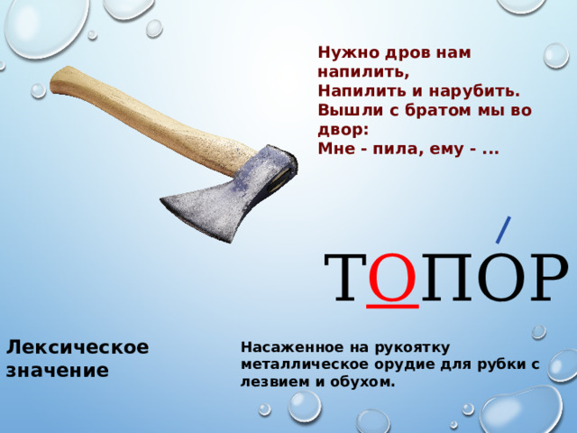 Нужно дров нам напилить, Напилить и нарубить. Вышли с братом мы во двор: Мне - пила, ему - ... Т О ПОР Лексическое значение Насаженное на рукоятку металлическое орудие для рубки с лезвием и обухом. 