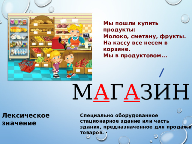Мы пошли купить продукты: Молоко, сметану, фрукты. На кассу все несем в корзине. Мы в продуктовом... М А Г А ЗИН Лексическое значение Специально оборудованное стационарное здание или часть здания, предназначенное для продажи товаров. · 
